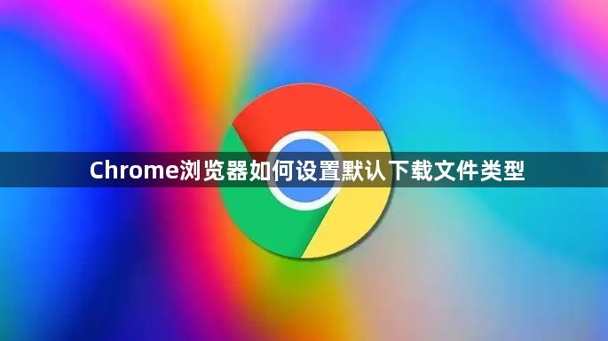 Chrome浏览器如何设置默认下载文件类型1