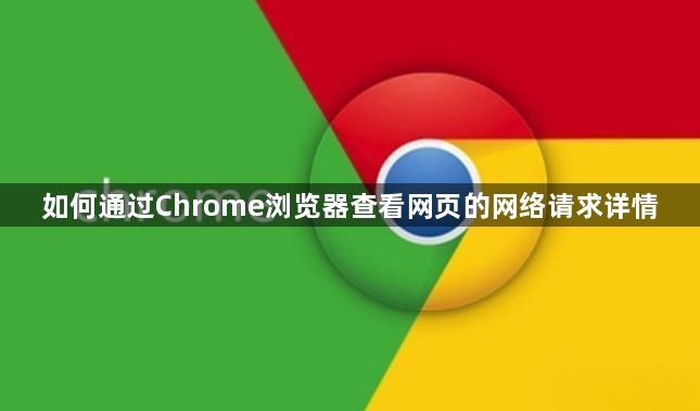 如何通过Chrome浏览器查看网页的网络请求详情1