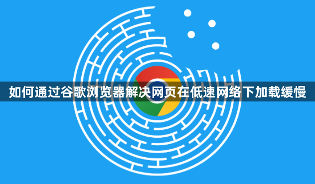 如何通过谷歌浏览器解决网页在低速网络下加载缓慢1