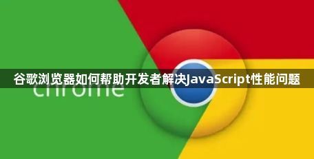 谷歌浏览器如何帮助开发者解决JavaScript性能问题1