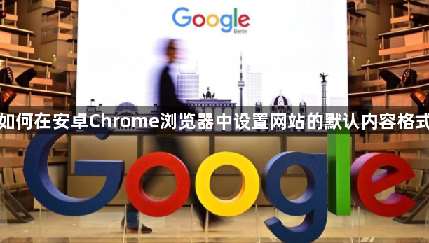 如何在安卓Chrome浏览器中设置网站的默认内容格式1