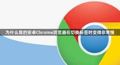 为什么我的安卓Chrome浏览器在切换标签时变得非常慢1