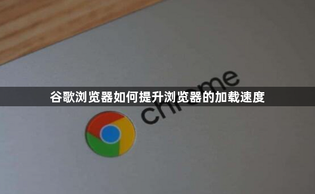 谷歌浏览器如何提升浏览器的加载速度1