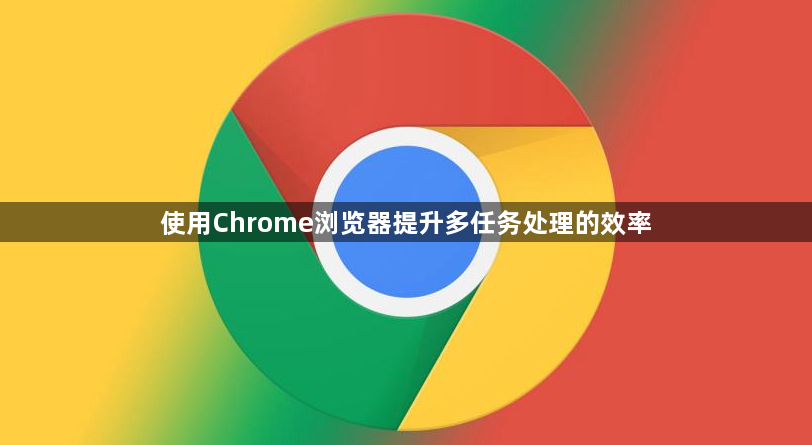 使用Chrome浏览器提升多任务处理的效率1