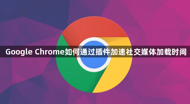 Google Chrome如何通过插件加速社交媒体加载时间1