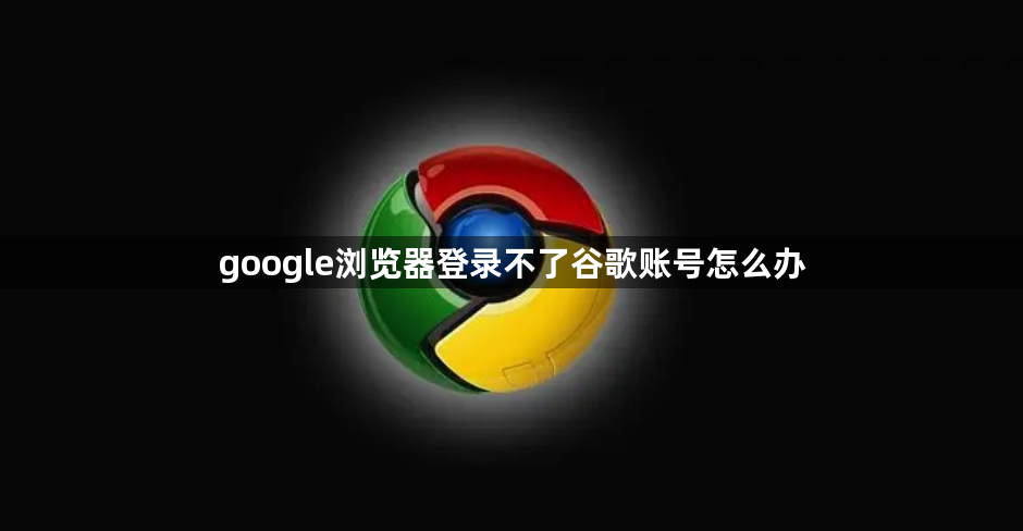 google浏览器登录不了谷歌账号怎么办1