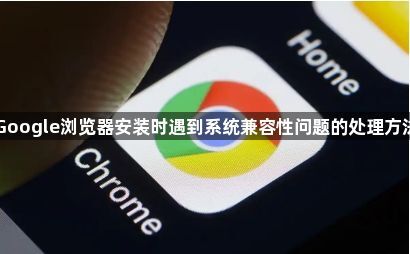 Google浏览器安装时遇到系统兼容性问题的处理方法1