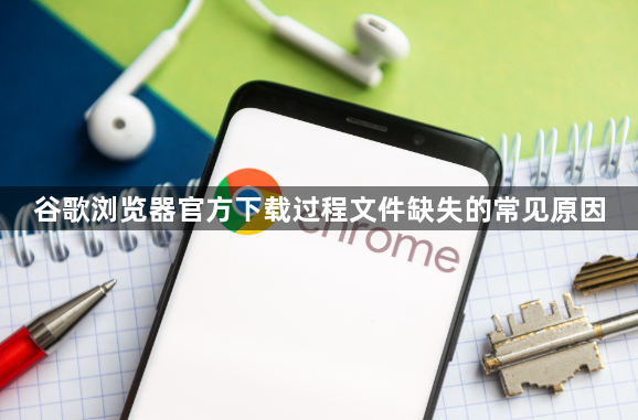 谷歌浏览器官方下载过程文件缺失的常见原因1