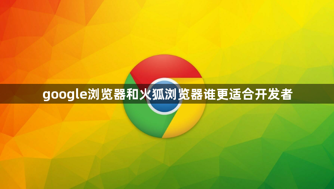 google浏览器和火狐浏览器谁更适合开发者1