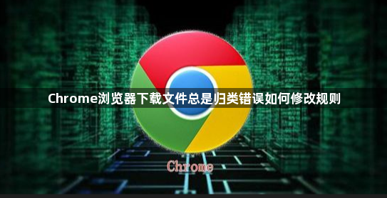Chrome浏览器下载文件总是归类错误如何修改规则1