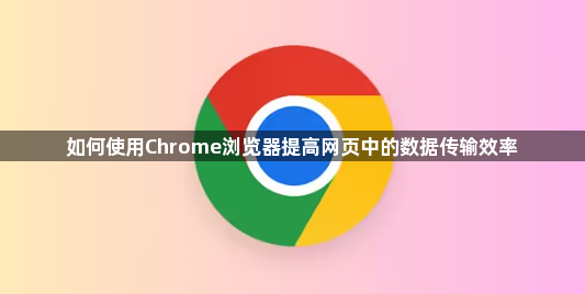 如何使用Chrome浏览器提高网页中的数据传输效率1