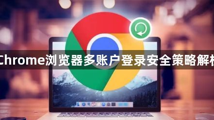 Chrome浏览器多账户登录安全策略解析1