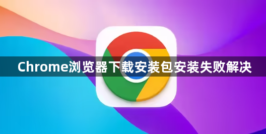 Chrome浏览器下载安装包安装失败解决1
