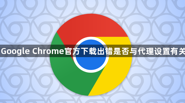Google Chrome官方下载出错是否与代理设置有关1