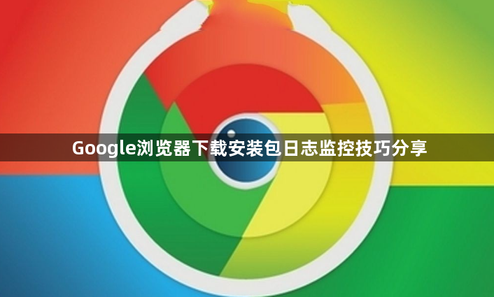 Google浏览器下载安装包日志监控技巧分享1