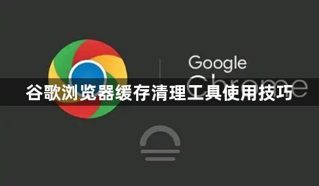 谷歌浏览器缓存清理工具使用技巧1