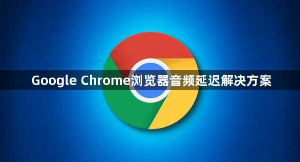 Google Chrome浏览器音频延迟解决方案1