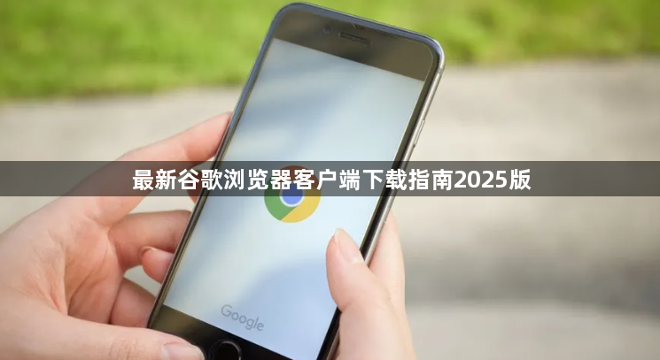 最新谷歌浏览器客户端下载指南2025版1