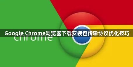 Google Chrome浏览器下载安装包传输协议优化技巧1