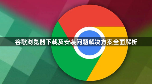 谷歌浏览器下载及安装问题解决方案全面解析1