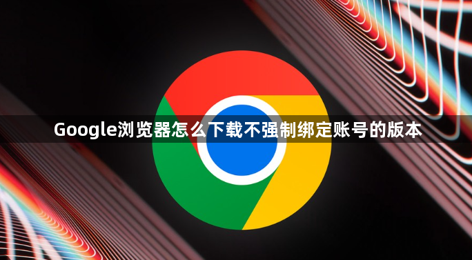 Google浏览器怎么下载不强制绑定账号的版本1