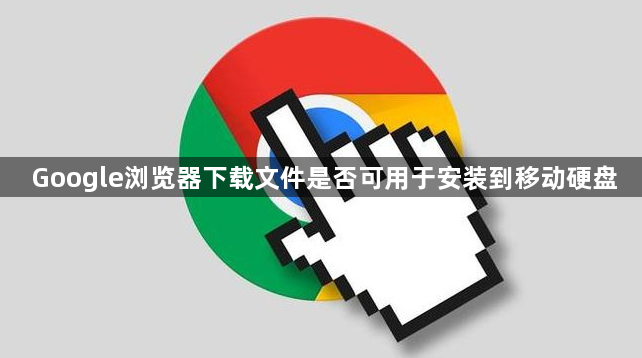 Google浏览器下载文件是否可用于安装到移动硬盘1