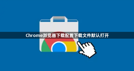 Chrome浏览器下载配置下载文件默认打开1