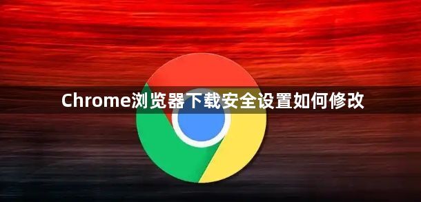 Chrome浏览器下载安全设置如何修改1