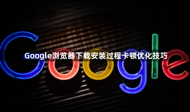 Google浏览器下载安装过程卡顿优化技巧1