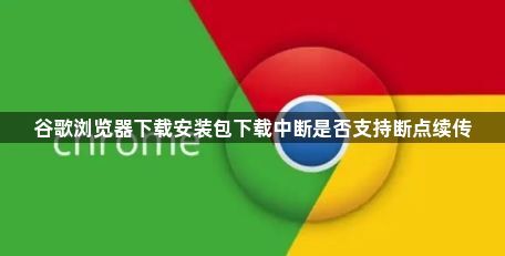 谷歌浏览器下载安装包下载中断是否支持断点续传1