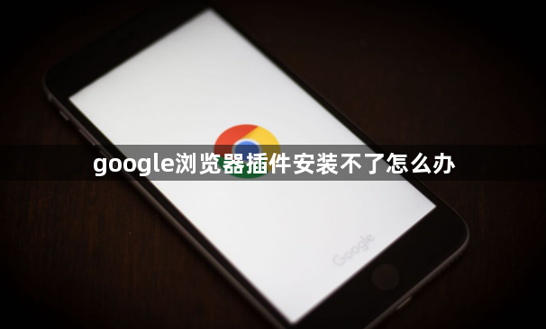 google浏览器插件安装不了怎么办1