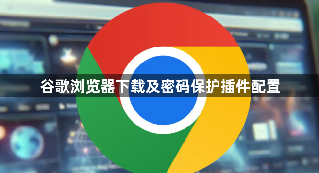 谷歌浏览器下载及密码保护插件配置1