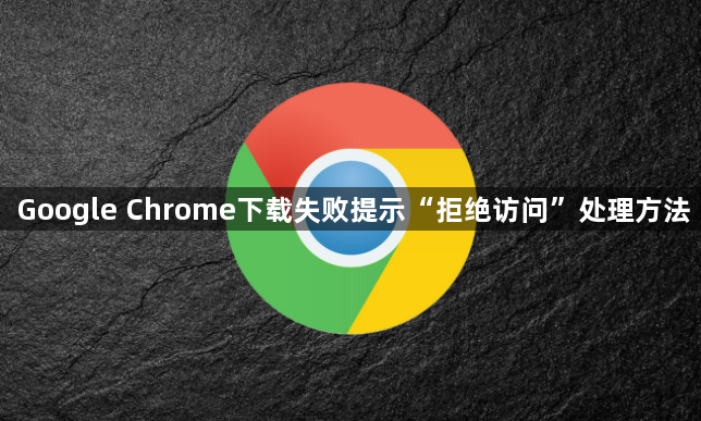 Google Chrome下载失败提示“拒绝访问”处理方法1