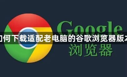 如何下载适配老电脑的谷歌浏览器版本1