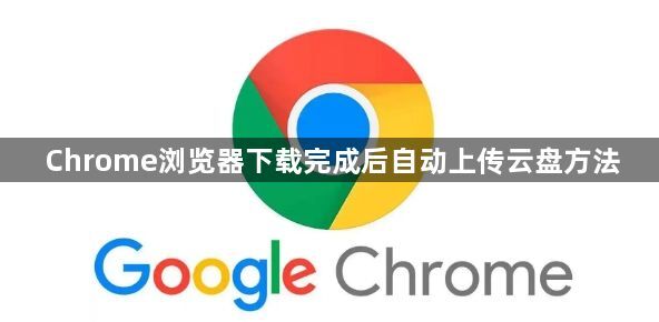 Chrome浏览器下载完成后自动上传云盘方法1