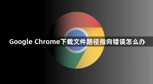 Google Chrome下载文件路径指向错误怎么办1