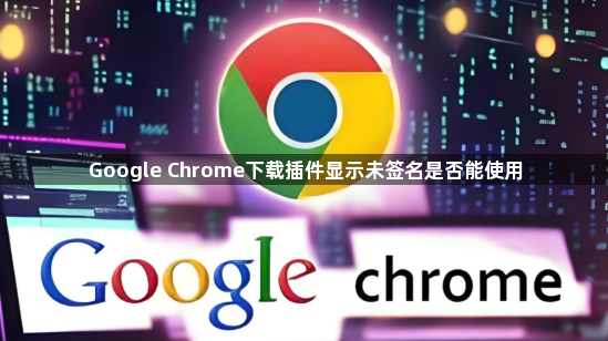 Google Chrome下载插件显示未签名是否能使用1