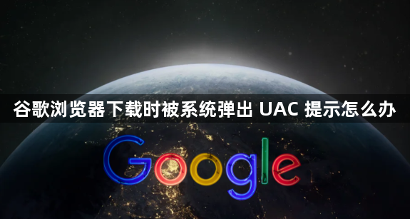 谷歌浏览器下载时被系统弹出 UAC 提示怎么办1