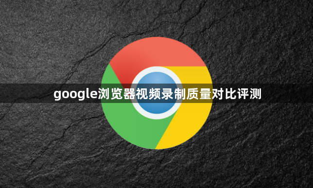 google浏览器视频录制质量对比评测1