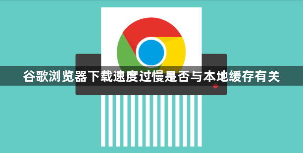 谷歌浏览器下载速度过慢是否与本地缓存有关1