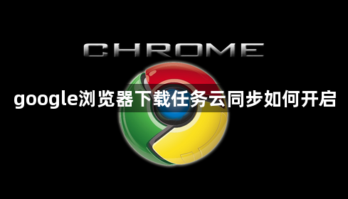 google浏览器下载任务云同步如何开启1