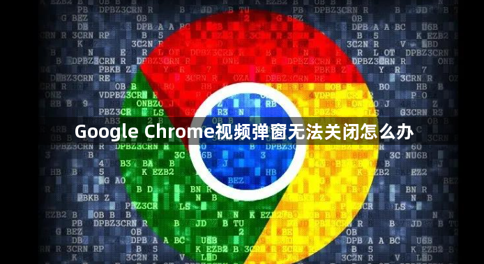 Google Chrome视频弹窗无法关闭怎么办1
