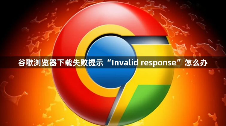谷歌浏览器下载失败提示“Invalid response”怎么办1