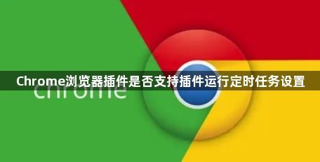 Chrome浏览器插件是否支持插件运行定时任务设置1