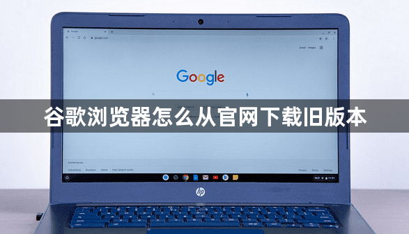 谷歌浏览器怎么从官网下载旧版本1