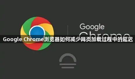 Google Chrome浏览器如何减少网页加载过程中的延迟1