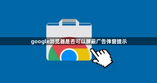 google浏览器是否可以屏蔽广告弹窗提示1
