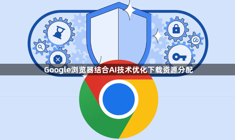 Google浏览器结合AI技术优化下载资源分配1
