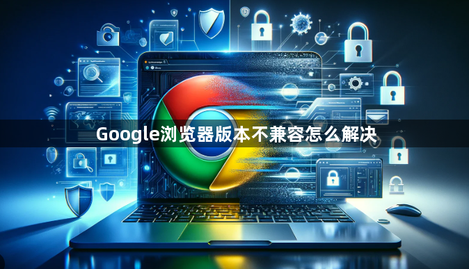 Google浏览器版本不兼容怎么解决1