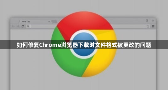如何修复Chrome浏览器下载时文件格式被更改的问题1